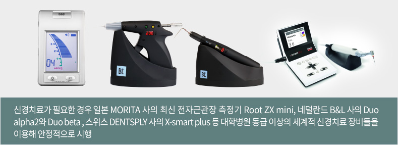 신경치료가 필요한 경우 일본 MORITA 사의 최신 전자근관장 측정기 Root ZX mini, 네덜란드 B&L 사의 Duo alpha2와 Duo beta , 스위스 DENTSPLY 사의 X-smart plus 등 대학병원 동급 이상의 세계적 신경치료 장비들을 이용해 안정적으로 시행